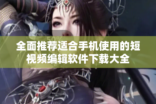 全面推荐适合手机使用的短视频编辑软件下载大全