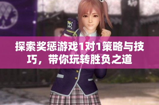 探索奖惩游戏1对1策略与技巧，带你玩转胜负之道