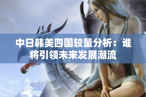 中日韩美四国较量分析：谁将引领未来发展潮流
