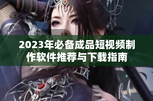 2023年必备成品短视频制作软件推荐与下载指南