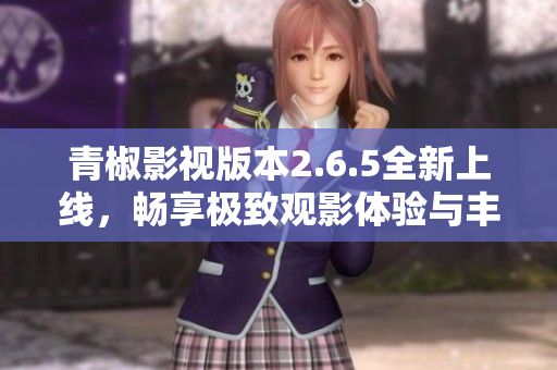 青椒影视版本2.6.5全新上线，畅享极致观影体验与丰富内容