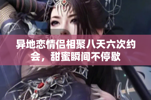 异地恋情侣相聚八天六次约会，甜蜜瞬间不停歇