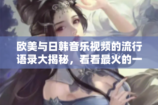 欧美与日韩音乐视频的流行语录大揭秘，看看最火的一句是什么