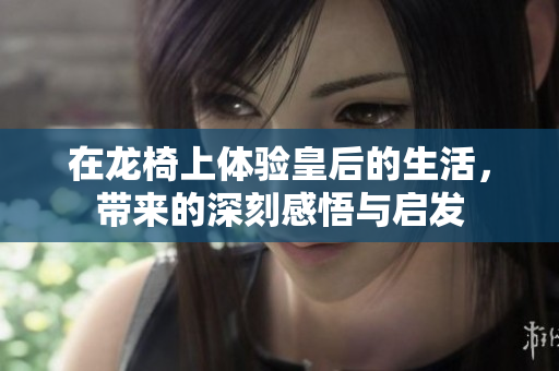 在龙椅上体验皇后的生活，带来的深刻感悟与启发