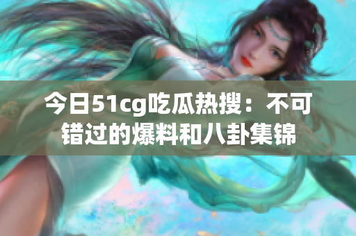 今日51cg吃瓜热搜：不可错过的爆料和八卦集锦