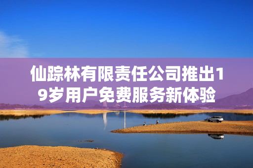 仙踪林有限责任公司推出19岁用户免费服务新体验