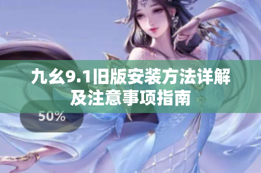 九幺9.1旧版安装方法详解及注意事项指南
