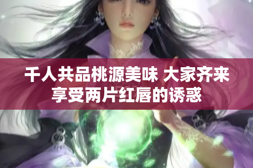千人共品桃源美味 大家齐来享受两片红唇的诱惑