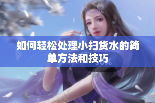 如何轻松处理小扫货水的简单方法和技巧