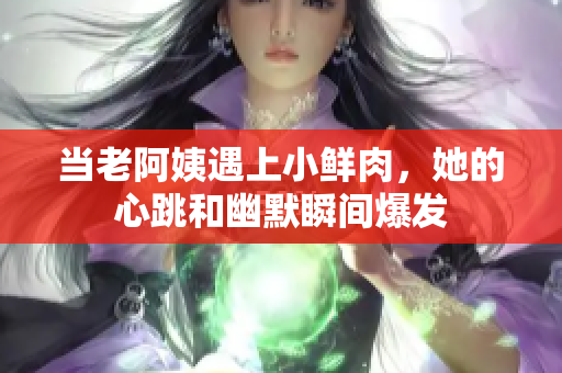 当老阿姨遇上小鲜肉，她的心跳和幽默瞬间爆发