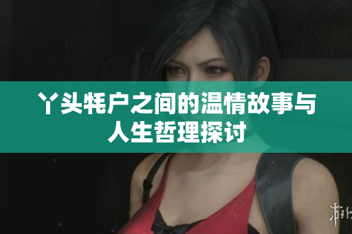 丫头牦户之间的温情故事与人生哲理探讨