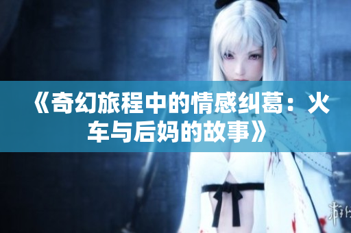 《奇幻旅程中的情感纠葛：火车与后妈的故事》
