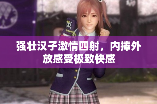 强壮汉子激情四射，内捧外放感受极致快感