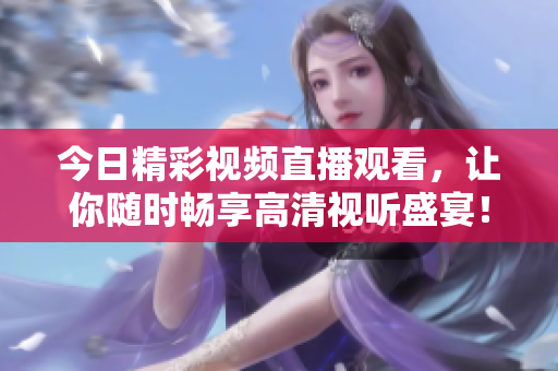 今日精彩视频直播观看，让你随时畅享高清视听盛宴！