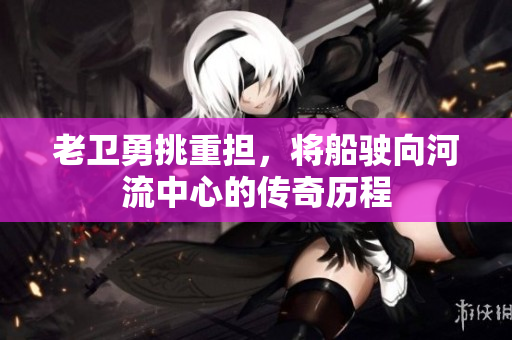 老卫勇挑重担，将船驶向河流中心的传奇历程