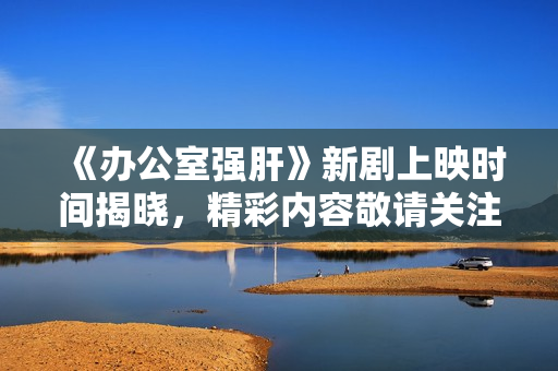 《办公室强肝》新剧上映时间揭晓，精彩内容敬请关注！