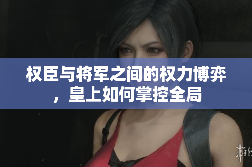 权臣与将军之间的权力博弈，皇上如何掌控全局