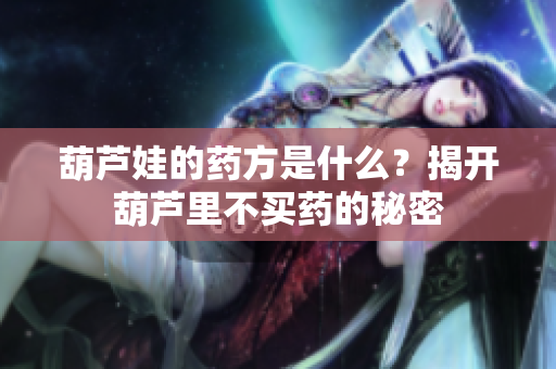 葫芦娃的药方是什么？揭开葫芦里不买药的秘密