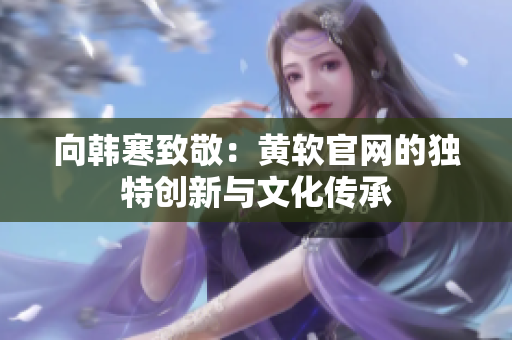 向韩寒致敬：黄软官网的独特创新与文化传承