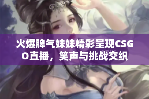 火爆脾气妹妹精彩呈现CSGO直播，笑声与挑战交织