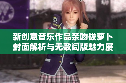 新创意音乐作品亲吻拔萝卜封面解析与无歌词版魅力展现
