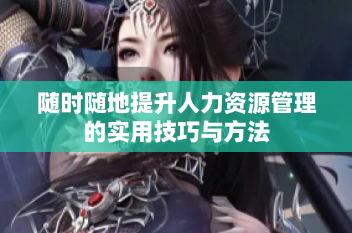 随时随地提升人力资源管理的实用技巧与方法