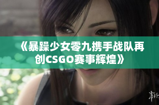 《暴躁少女零九携手战队再创CSGO赛事辉煌》