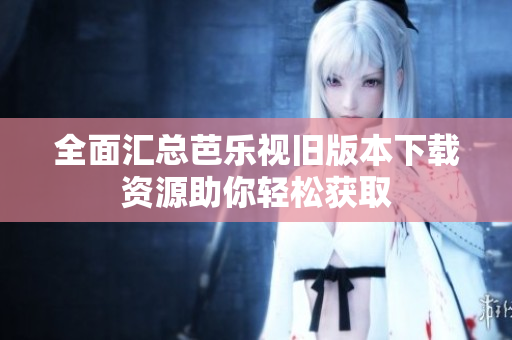 全面汇总芭乐视旧版本下载资源助你轻松获取
