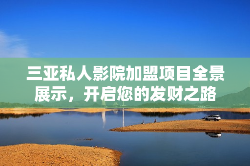 三亚私人影院加盟项目全景展示，开启您的发财之路