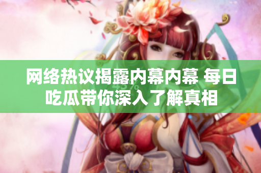 网络热议揭露内幕内幕 每日吃瓜带你深入了解真相