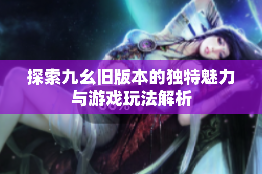 探索九幺旧版本的独特魅力与游戏玩法解析