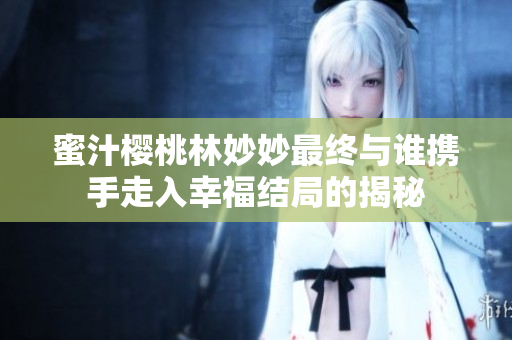 蜜汁樱桃林妙妙最终与谁携手走入幸福结局的揭秘
