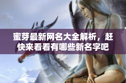 蜜芽最新网名大全解析，赶快来看看有哪些新名字吧
