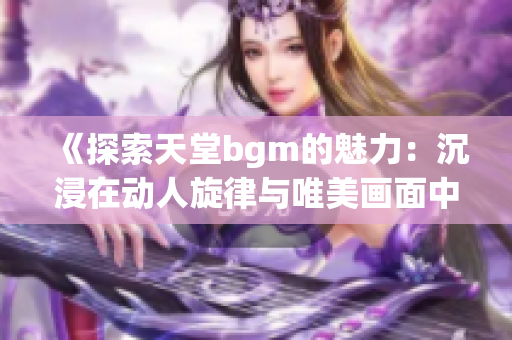 《探索天堂bgm的魅力：沉浸在动人旋律与唯美画面中》