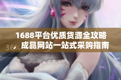 1688平台优质货源全攻略，成品网站一站式采购指南