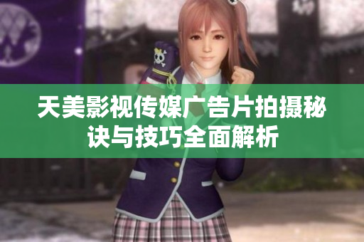 天美影视传媒广告片拍摄秘诀与技巧全面解析