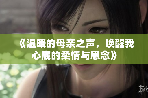 《温暖的母亲之声，唤醒我心底的柔情与思念》