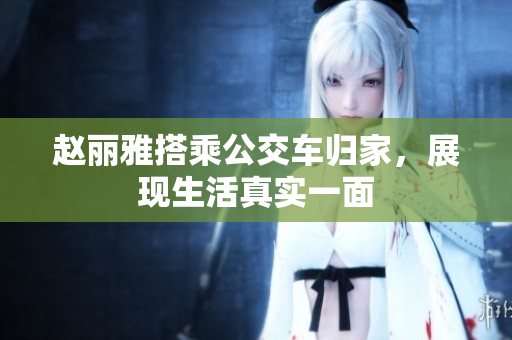 赵丽雅搭乘公交车归家，展现生活真实一面