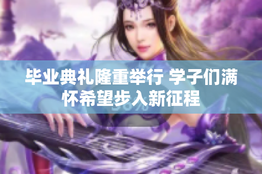 毕业典礼隆重举行 学子们满怀希望步入新征程