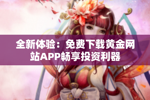 全新体验：免费下载黄金网站APP畅享投资利器
