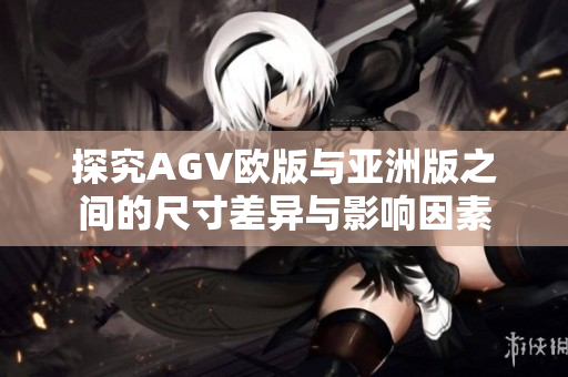 探究AGV欧版与亚洲版之间的尺寸差异与影响因素