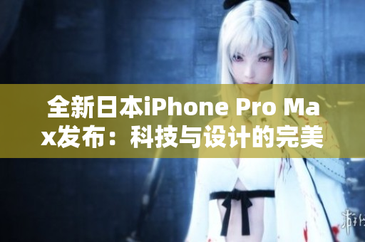 全新日本iPhone Pro Max发布：科技与设计的完美结合