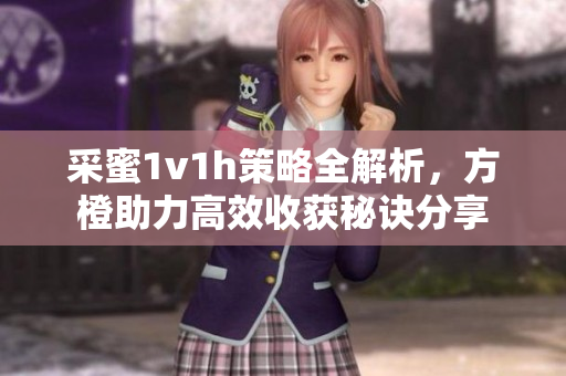 采蜜1v1h策略全解析，方橙助力高效收获秘诀分享