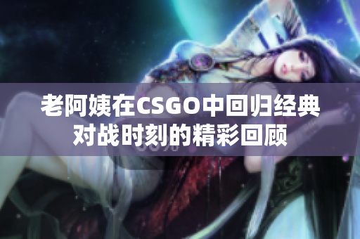 老阿姨在CSGO中回归经典对战时刻的精彩回顾