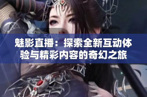魅影直播：探索全新互动体验与精彩内容的奇幻之旅
