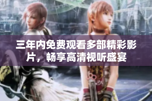 三年内免费观看多部精彩影片，畅享高清视听盛宴