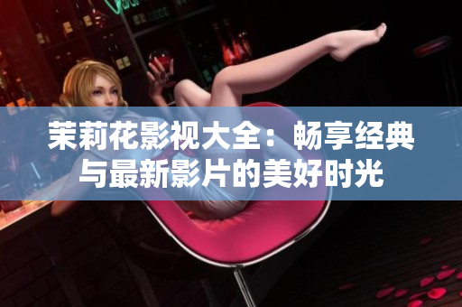茉莉花影视大全：畅享经典与最新影片的美好时光