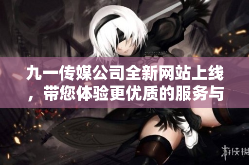九一传媒公司全新网站上线，带您体验更优质的服务与内容