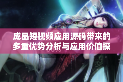 成品短视频应用源码带来的多重优势分析与应用价值探讨
