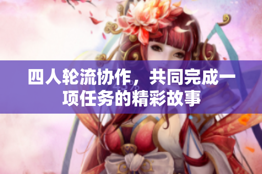 四人轮流协作，共同完成一项任务的精彩故事